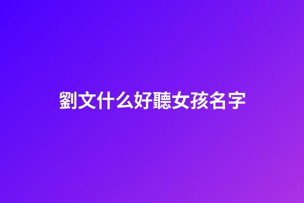 劉文什么好聽女孩名字(劉文起名字怎么樣)-第1張-女孩起名-玄機派