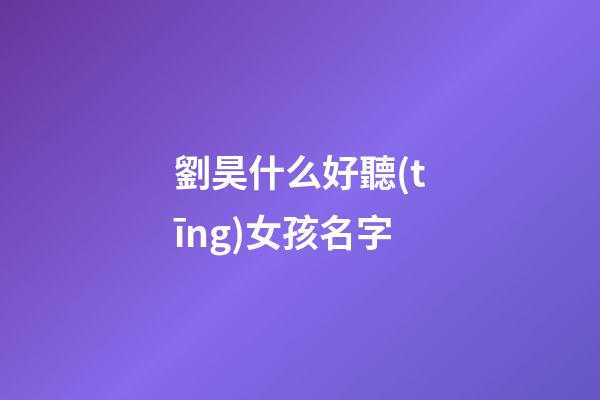 劉昊什么好聽(tīng)女孩名字(劉昊宇名字的含義解釋)-第1張-女孩起名-玄機(jī)派