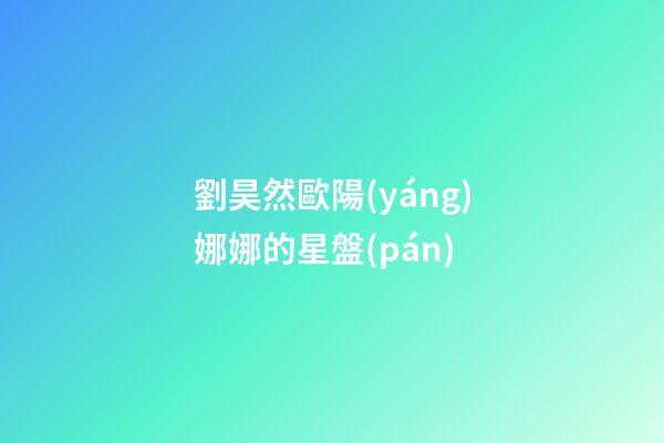 劉昊然歐陽(yáng)娜娜的星盤(pán)