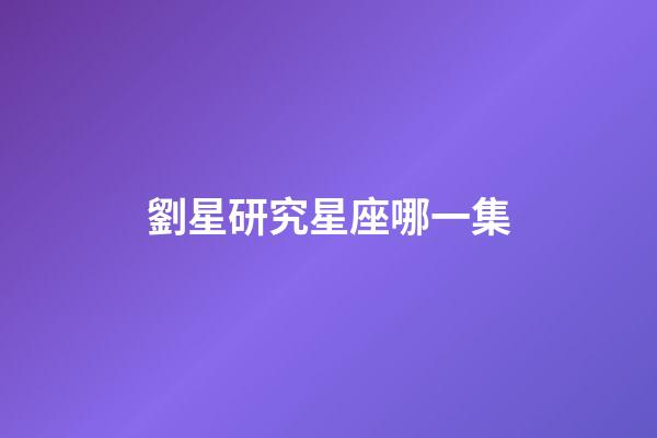 劉星研究星座哪一集-第1張-星座運勢-玄機派