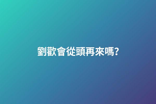 劉歡會從頭再來嗎？