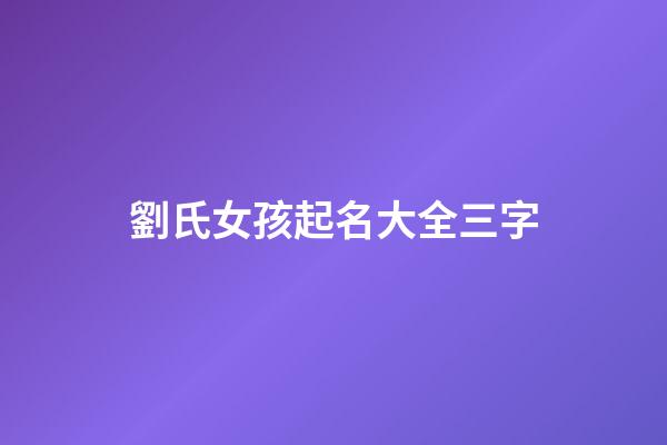 劉氏女孩起名大全三字(劉姓女孩名字高端大氣三個字)-第1張-女孩起名-玄機派