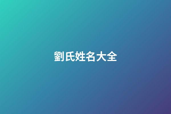 劉氏姓名大全(劉氏姓名大全男孩好聽)-第1張-男孩起名-玄機派