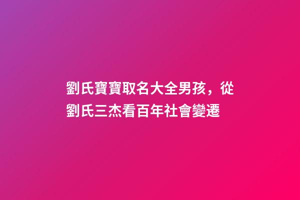 劉氏寶寶取名大全男孩，從劉氏三杰看百年社會變遷-第1張-觀點-玄機派