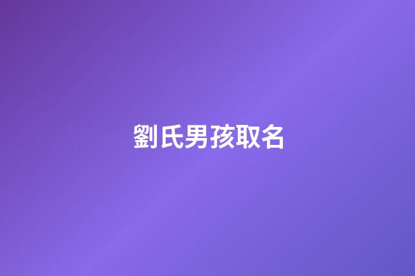 劉氏男孩取名(劉氏男孩起名大全2023)-第1張-男孩起名-玄機派