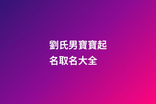 劉氏男寶寶起名取名大全(劉氏男寶寶名字大全)-第1張-男孩起名-玄機派