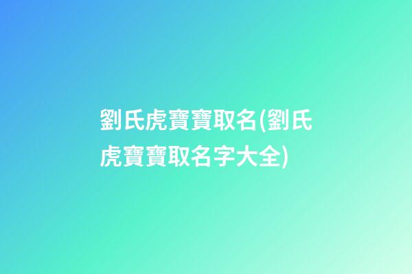 劉氏虎寶寶取名(劉氏虎寶寶取名字大全)