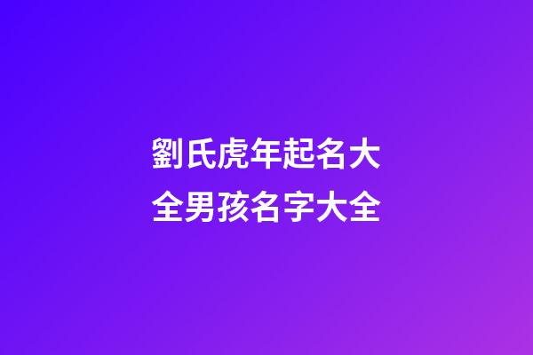 劉氏虎年起名大全男孩名字大全(劉姓男孩虎年名字大全2023)-第1張-男孩起名-玄機派