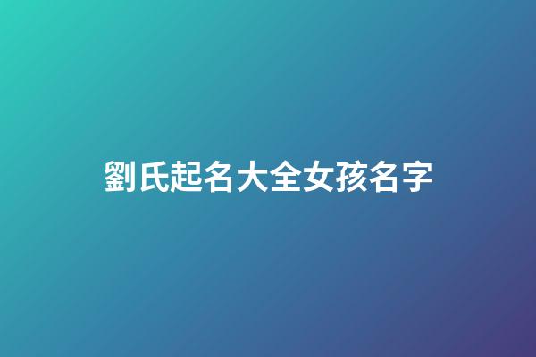 劉氏起名大全女孩名字(劉氏起名大全女孩名字大全屬虎)-第1張-女孩起名-玄機(jī)派