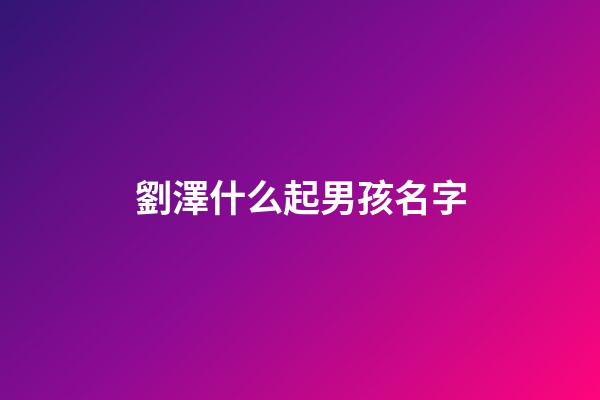 劉澤什么起男孩名字(劉澤什么起男孩名字兔寶寶)-第1張-男孩起名-玄機(jī)派