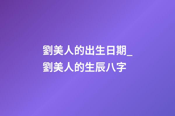 劉美人的出生日期_劉美人的生辰八字