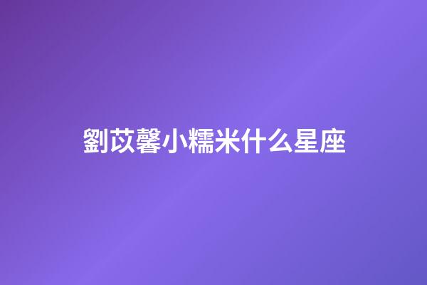 劉苡馨小糯米什么星座-第1張-星座運勢-玄機派