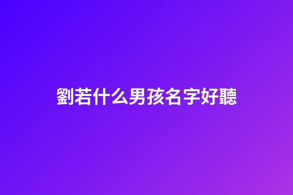 劉若什么男孩名字好聽(劉若什么男孩名字好聽點)-第1張-男孩起名-玄機(jī)派