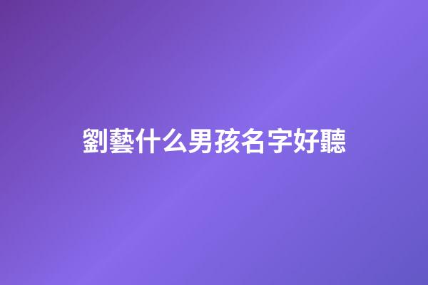 劉藝什么男孩名字好聽(寶寶取名字劉藝什么)-第1張-男孩起名-玄機派