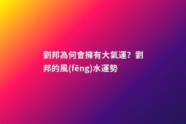劉邦為何會擁有大氣運？劉邦的風(fēng)水運勢