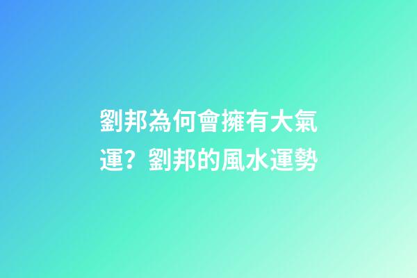 劉邦為何會擁有大氣運？劉邦的風水運勢