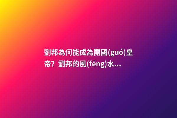 劉邦為何能成為開國(guó)皇帝？劉邦的風(fēng)水故事
