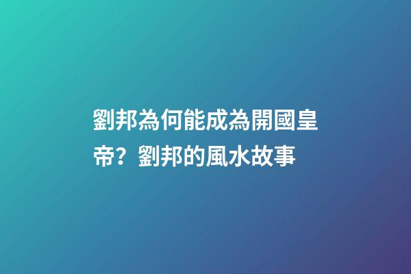 劉邦為何能成為開國皇帝？劉邦的風水故事