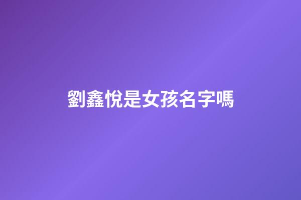 劉鑫悅是女孩名字嗎(劉鑫玥名字的含義)-第1張-女孩起名-玄機派