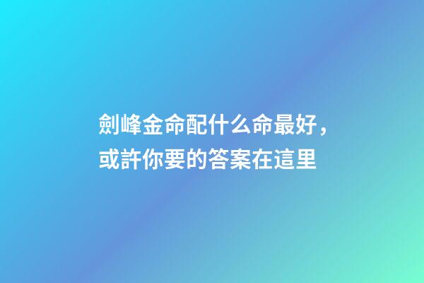 劍峰金命配什么命最好，或許你要的答案在這里