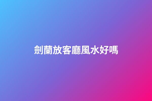 劍蘭放客廳風水好嗎