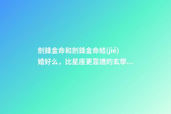 劍鋒金命和劍鋒金命結(jié)婚好么，比星座更靠譜的玄學(xué)