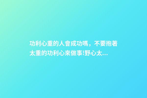 功利心重的人會成功嗎，不要抱著太重的功利心來做事!野心太大-第1張-觀點-玄機派