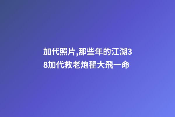 加代照片,那些年的江湖38加代救老炮翟大飛一命-第1張-觀點(diǎn)-玄機(jī)派