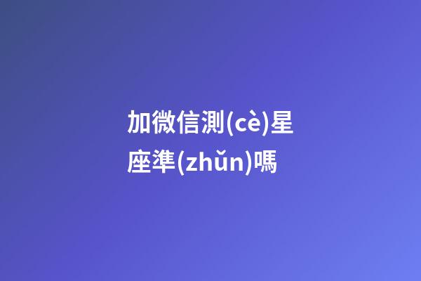 加微信測(cè)星座準(zhǔn)嗎-第1張-星座運(yùn)勢(shì)-玄機(jī)派