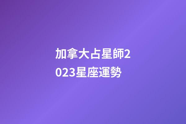 加拿大占星師2023星座運勢-第1張-星座運勢-玄機派