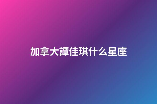 加拿大譚佳琪什么星座-第1張-星座運勢-玄機派