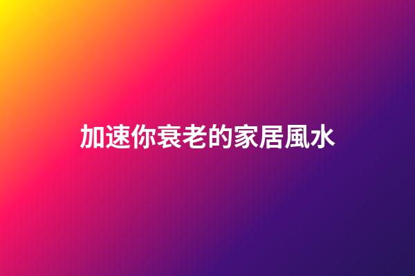 加速你衰老的家居風水