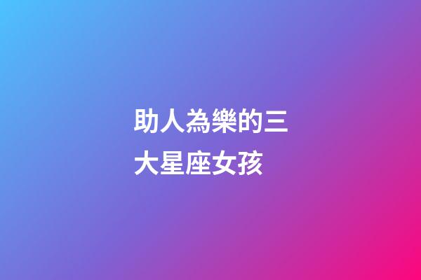 助人為樂的三大星座女孩-第1張-星座運勢-玄機派