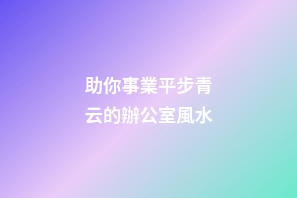 助你事業平步青云的辦公室風水
