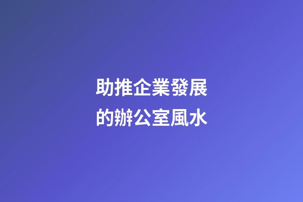 助推企業發展的辦公室風水