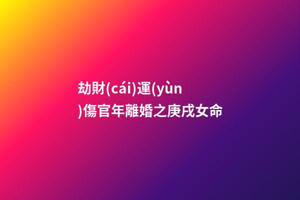 劫財(cái)運(yùn)傷官年離婚之庚戌女命