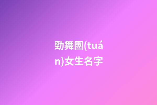 勁舞團(tuán)女生名字(勁舞團(tuán)女生名字簡(jiǎn)單大氣)