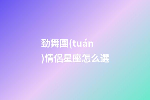 勁舞團(tuán)情侶星座怎么選