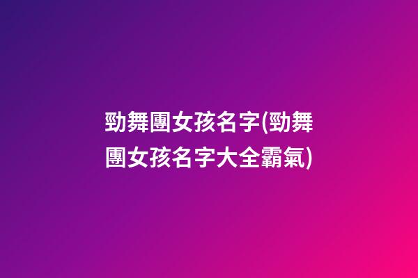 勁舞團女孩名字(勁舞團女孩名字大全霸氣)
