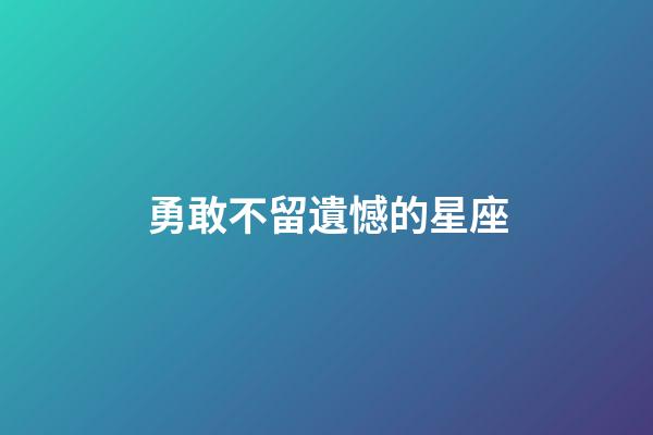 勇敢不留遺憾的星座-第1張-星座運勢-玄機派