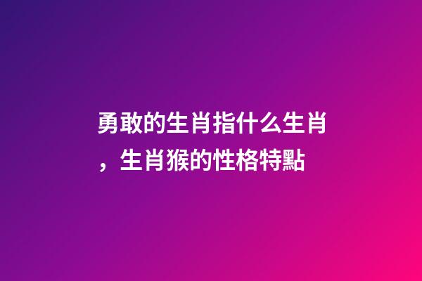 勇敢的生肖指什么生肖，生肖猴的性格特點-第1張-觀點-玄機(jī)派