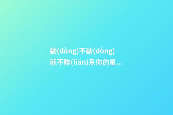 動(dòng)不動(dòng)就不聯(lián)系你的星座女生-第1張-星座運(yùn)勢(shì)-玄機(jī)派