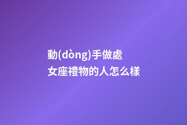 動(dòng)手做處女座禮物的人怎么樣-第1張-星座運(yùn)勢(shì)-玄機(jī)派