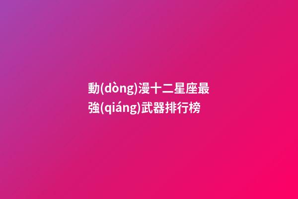 動(dòng)漫十二星座最強(qiáng)武器排行榜-第1張-星座運(yùn)勢(shì)-玄機(jī)派