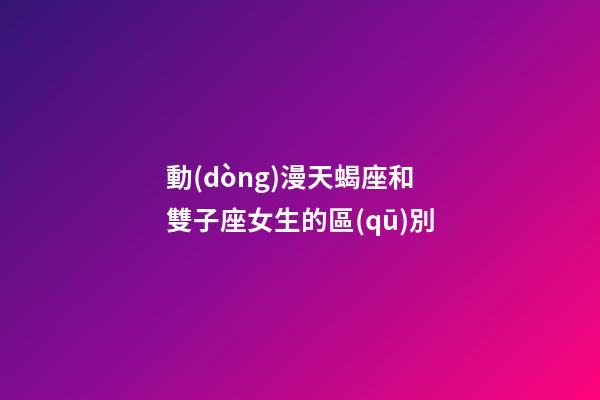 動(dòng)漫天蝎座和雙子座女生的區(qū)別-第1張-星座運(yùn)勢(shì)-玄機(jī)派
