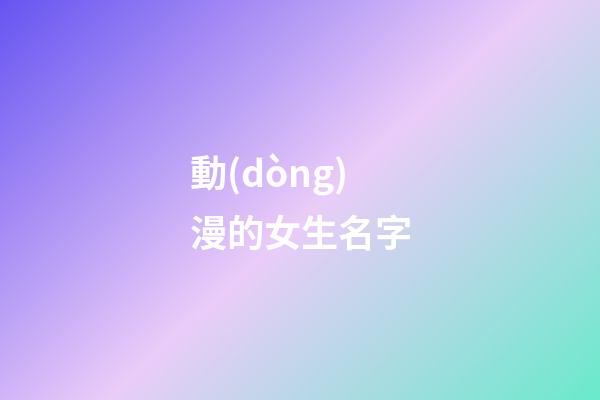動(dòng)漫的女生名字(動(dòng)漫的女生名字怎么取)-第1張-女孩起名-玄機(jī)派