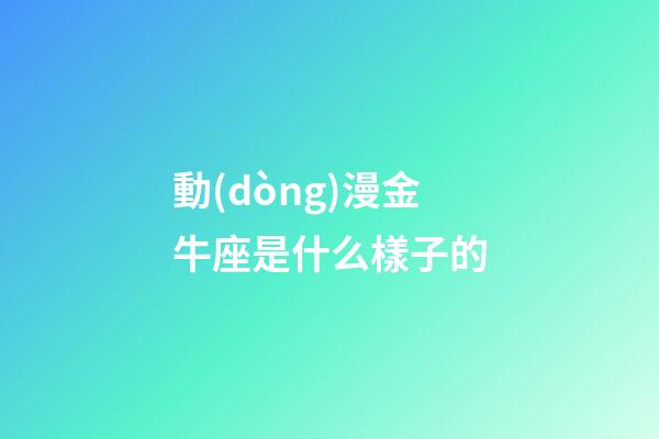 動(dòng)漫金牛座是什么樣子的-第1張-星座運(yùn)勢(shì)-玄機(jī)派