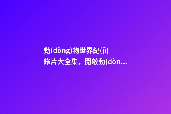 動(dòng)物世界紀(jì)錄片大全集，開啟動(dòng)物世界大門-第1張-觀點(diǎn)-玄機(jī)派