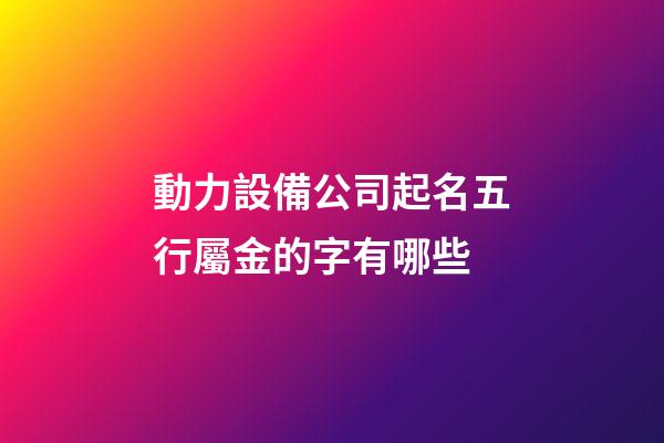 動力設備公司起名五行屬金的字有哪些-第1張-公司起名-玄機派