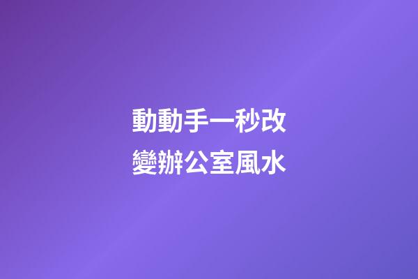 動動手一秒改變辦公室風水